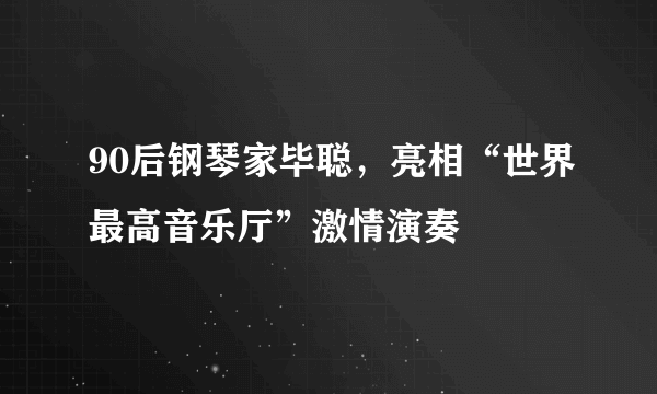 90后钢琴家毕聪，亮相“世界最高音乐厅”激情演奏