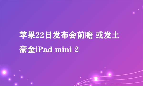 苹果22日发布会前瞻 或发土豪金iPad mini 2