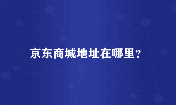 京东商城地址在哪里？