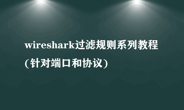 wireshark过滤规则系列教程(针对端口和协议)