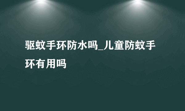 驱蚊手环防水吗_儿童防蚊手环有用吗
