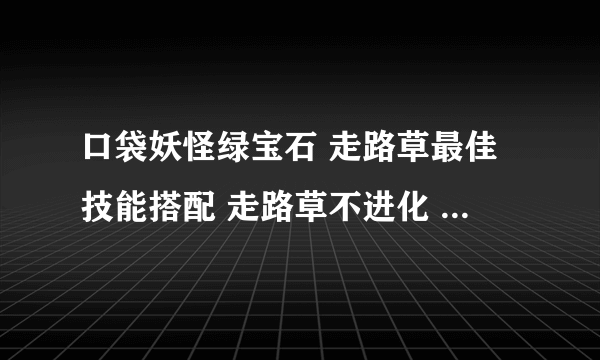 口袋妖怪绿宝石 走路草最佳技能搭配 走路草不进化 顺便附上技能效果 和得到方法