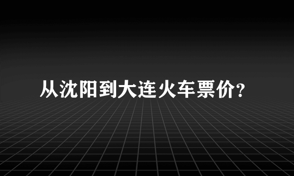 从沈阳到大连火车票价？
