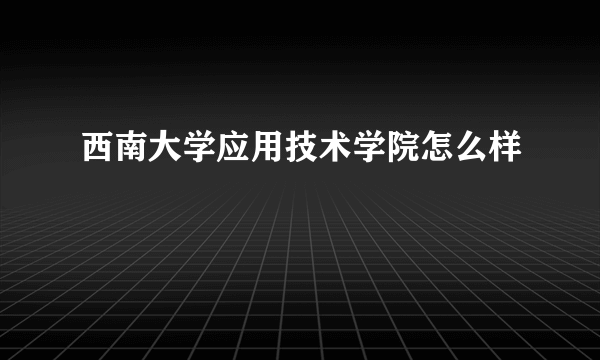 西南大学应用技术学院怎么样