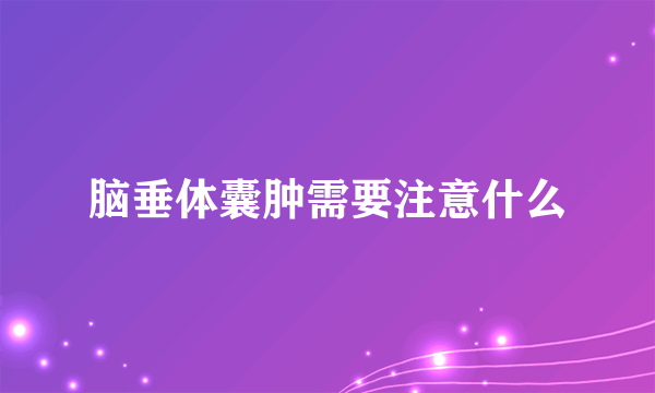 脑垂体囊肿需要注意什么