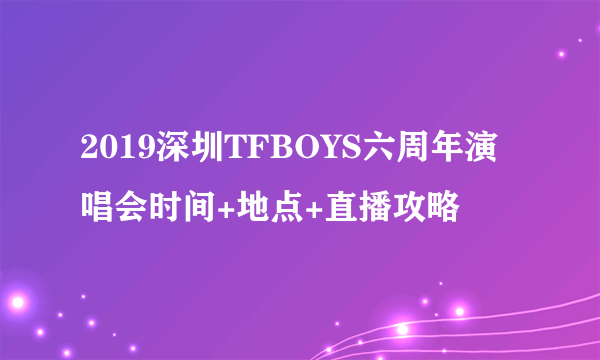 2019深圳TFBOYS六周年演唱会时间+地点+直播攻略