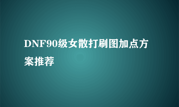 DNF90级女散打刷图加点方案推荐