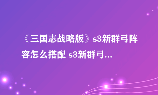 《三国志战略版》s3新群弓阵容怎么搭配 s3新群弓阵容搭配思路分享