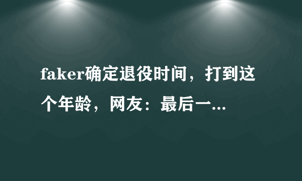 faker确定退役时间，打到这个年龄，网友：最后一年来LPL