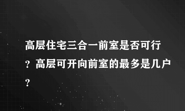 高层住宅三合一前室是否可行？高层可开向前室的最多是几户？