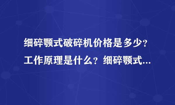 细碎颚式破碎机价格是多少？工作原理是什么？细碎颚式破碎机什么牌子的便宜？