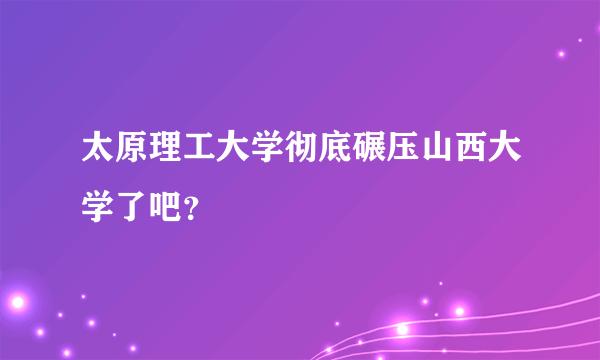 太原理工大学彻底碾压山西大学了吧？