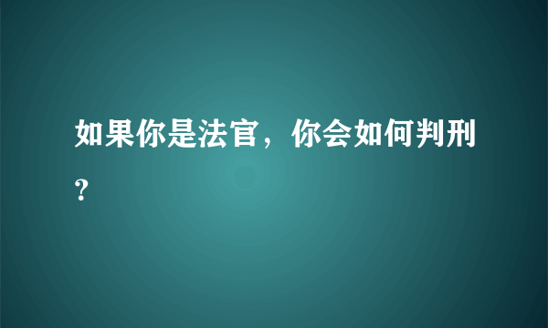 如果你是法官，你会如何判刑？