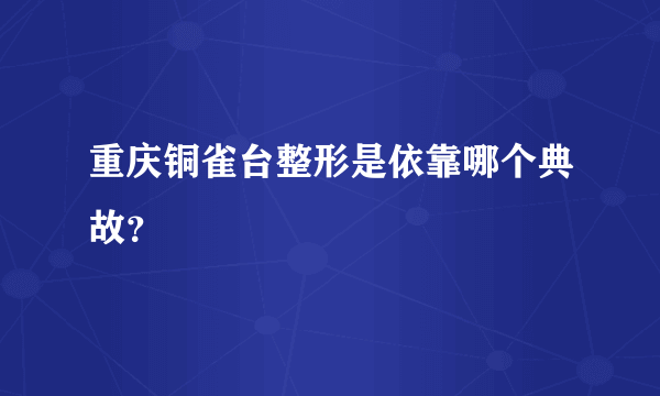 重庆铜雀台整形是依靠哪个典故？