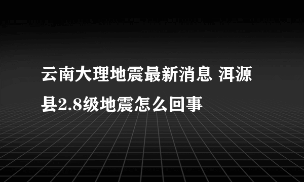 云南大理地震最新消息 洱源县2.8级地震怎么回事