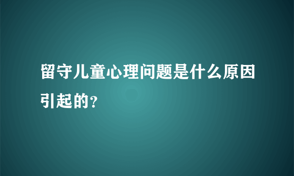 留守儿童心理问题是什么原因引起的？