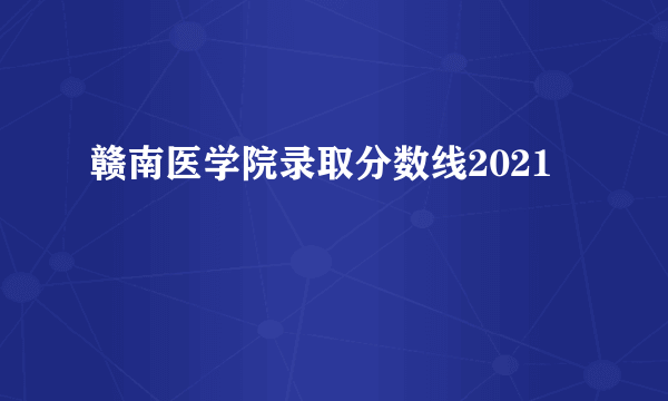 赣南医学院录取分数线2021