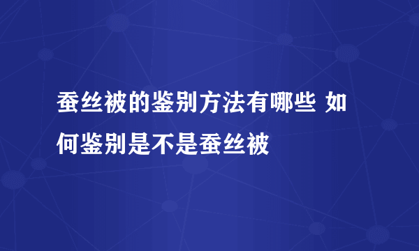 蚕丝被的鉴别方法有哪些 如何鉴别是不是蚕丝被