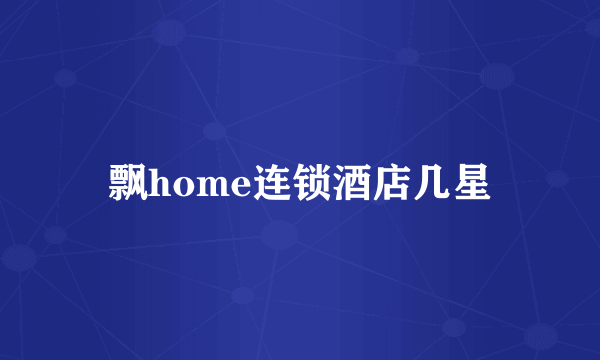 飘home连锁酒店几星