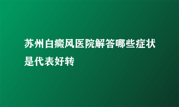 苏州白癜风医院解答哪些症状是代表好转