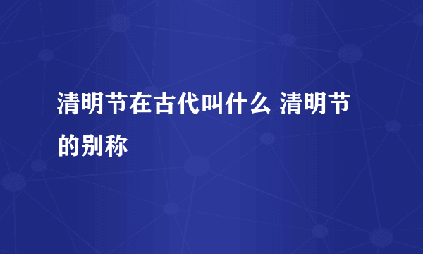 清明节在古代叫什么 清明节的别称