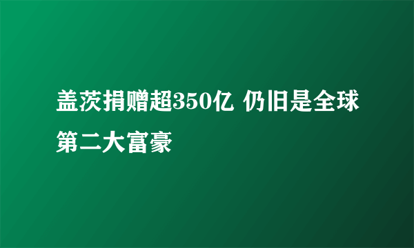 盖茨捐赠超350亿 仍旧是全球第二大富豪