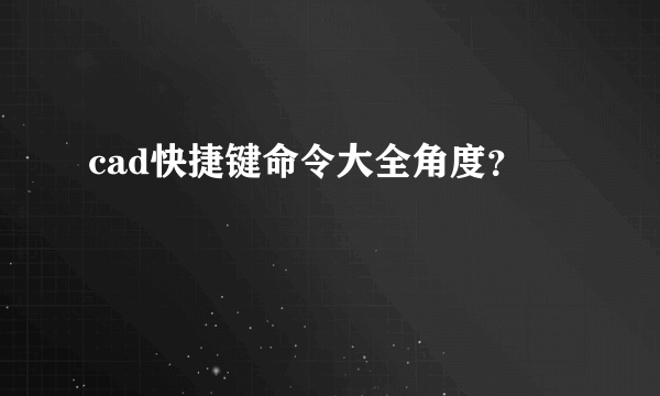 cad快捷键命令大全角度？