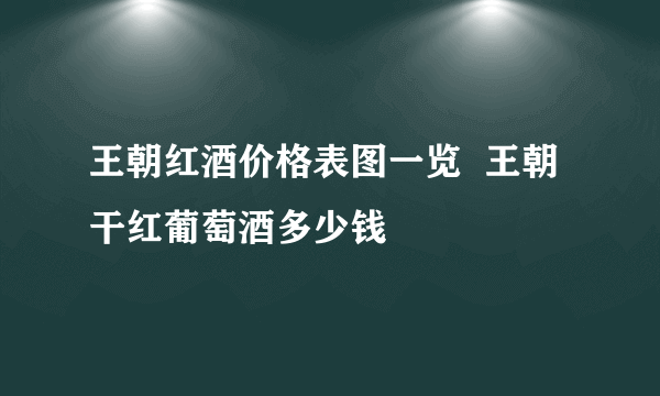 王朝红酒价格表图一览  王朝干红葡萄酒多少钱