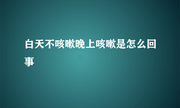 白天不咳嗽晚上咳嗽是怎么回事