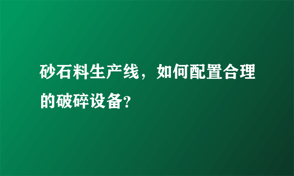 砂石料生产线，如何配置合理的破碎设备？