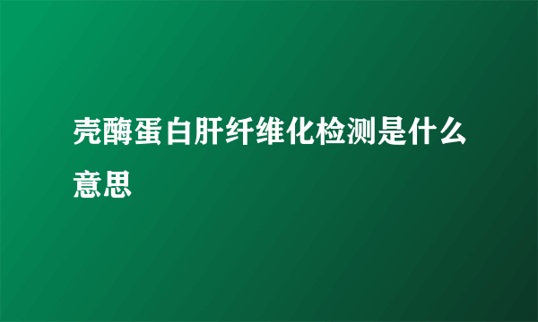 壳酶蛋白肝纤维化检测是什么意思
