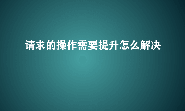 请求的操作需要提升怎么解决