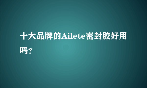 十大品牌的Ailete密封胶好用吗？