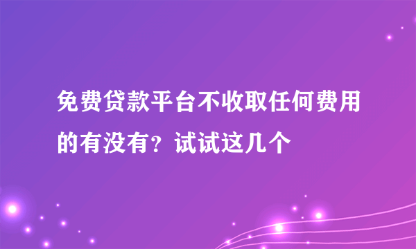 免费贷款平台不收取任何费用的有没有？试试这几个