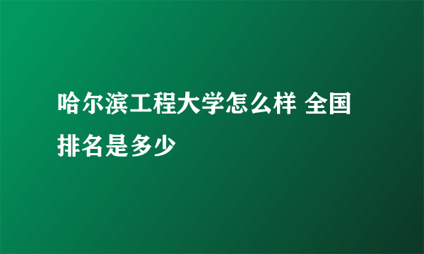 哈尔滨工程大学怎么样 全国排名是多少
