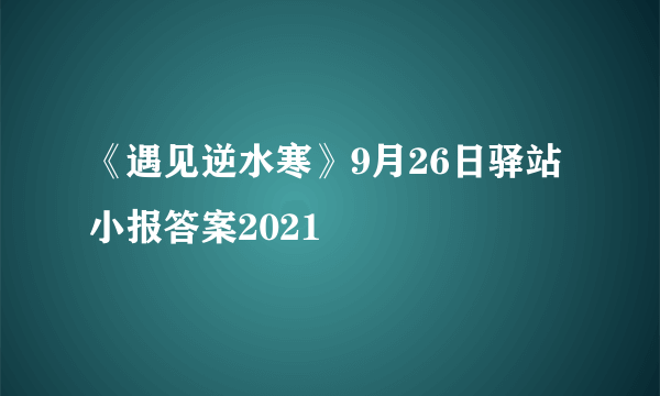 《遇见逆水寒》9月26日驿站小报答案2021