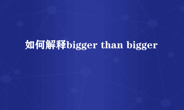如何解释bigger than bigger