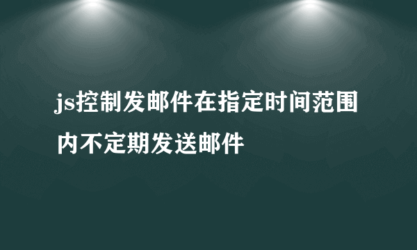 js控制发邮件在指定时间范围内不定期发送邮件