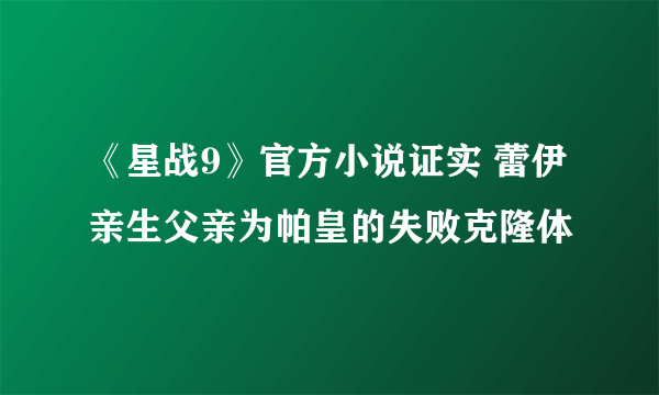 《星战9》官方小说证实 蕾伊亲生父亲为帕皇的失败克隆体