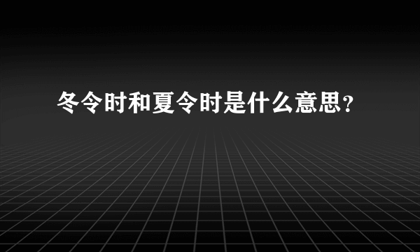 冬令时和夏令时是什么意思？
