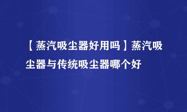 【蒸汽吸尘器好用吗】蒸汽吸尘器与传统吸尘器哪个好