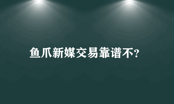 鱼爪新媒交易靠谱不？