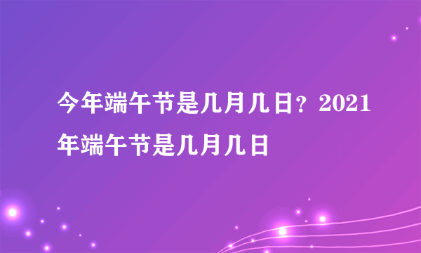 今年端午节是几月几日？2021年端午节是几月几日