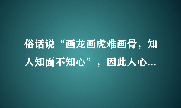 俗话说“画龙画虎难画骨，知人知面不知心”，因此人心是深不可测的。