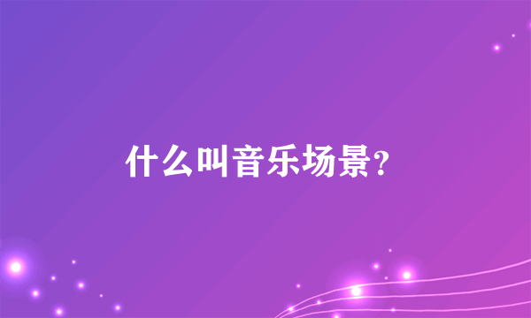 什么叫音乐场景？