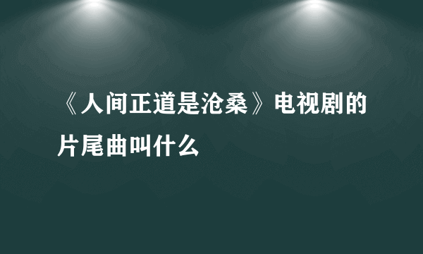 《人间正道是沧桑》电视剧的片尾曲叫什么