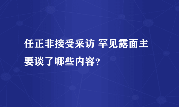 任正非接受采访 罕见露面主要谈了哪些内容？
