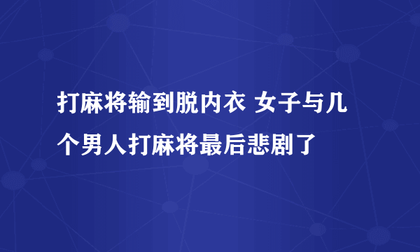 打麻将输到脱内衣 女子与几个男人打麻将最后悲剧了