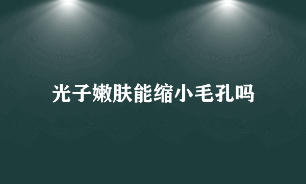 光子嫩肤能缩小毛孔吗