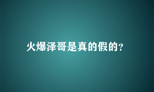 火爆泽哥是真的假的？